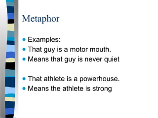 Metaphor
● Examples:
● That guy is a motor mouth.
● Means that guy is never quiet
● That athlete is a powerhouse.
● Means the athlete is strong
 