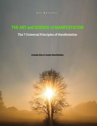 The 7 Universal Principles of Manifestation
THE ART and SCIENCE of MANIFESTATION
Includes links to Instant Manifestation
A r t M a c l e a r
 