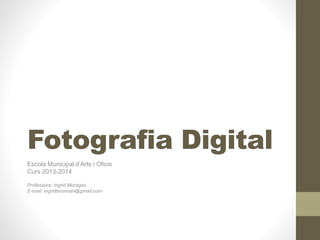 Fotografia Digital
Escola Municipal d’Arts i Oficis
Curs 2014-2015
Professora: Ingrid Moragas
E-mail: ingridbrosman@gmail.com
 