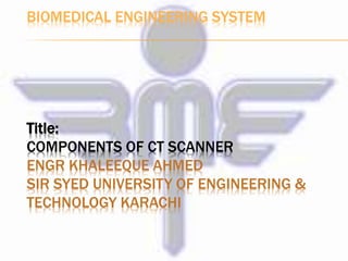 BIOMEDICAL ENGINEERING SYSTEM 
Title: 
COMPONENTS OF CT SCANNER 
ENGR KHALEEQUE AHMED 
SIR SYED UNIVERSITY OF ENGINEERING & 
TECHNOLOGY KARACHI 
 