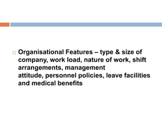  Organisational Features – type & size of
company, work load, nature of work, shift
arrangements, management
attitude, personnel policies, leave facilities
and medical benefits
 