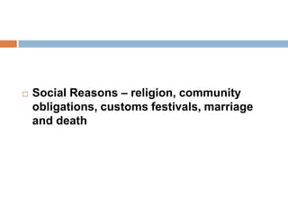  Social Reasons – religion, community
obligations, customs festivals, marriage
and death
 