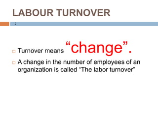 LABOUR TURNOVER
 Turnover means “change”.
 A change in the number of employees of an
organization is called “The labor turnover”
:
 