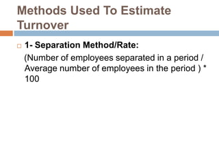 Methods Used To Estimate
Turnover
 1- Separation Method/Rate:
(Number of employees separated in a period /
Average number of employees in the period ) *
100
 