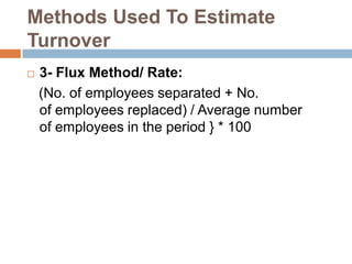 Methods Used To Estimate
Turnover
 3- Flux Method/ Rate:
(No. of employees separated + No.
of employees replaced) / Average number
of employees in the period } * 100
 