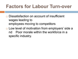 Factors for Labour Turn-over
 Dissatisfaction on account of insufficient
wages leading to
employees moving to competitors
 Low level of motivation from employers’ side a
nd Poor morale within the workforce in a
specific industry.
 