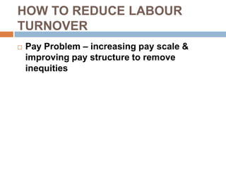 HOW TO REDUCE LABOUR
TURNOVER
 Pay Problem – increasing pay scale &
improving pay structure to remove
inequities
 