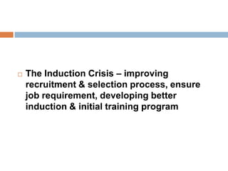  The Induction Crisis – improving
recruitment & selection process, ensure
job requirement, developing better
induction & initial training program
 