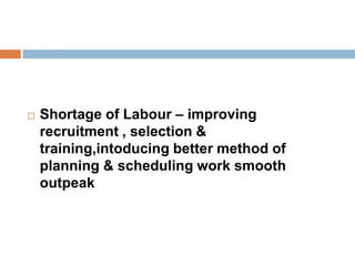  Shortage of Labour – improving
recruitment , selection &
training,intoducing better method of
planning & scheduling work smooth
outpeak
 