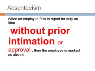 Absenteeism
When an employee fails to report for duty on
time
without prior
intimation or
approval , then the employee is marked
as absent
 
