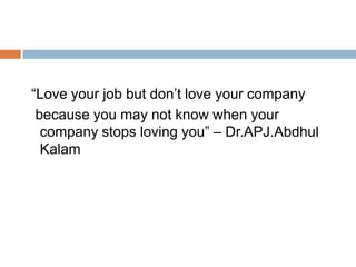 “Love your job but don’t love your company
because you may not know when your
company stops loving you” – Dr.APJ.Abdhul
Kalam
 