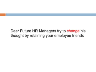 Dear Future HR Managers try to change his
thought by retaining your employee friends
 