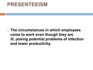PRESENTEEISM
 The circumstances in which employees
come to work even though they are
ill, posing potential problems of infection
and lower productivity.
 