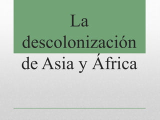 La
descolonización
de Asia y África
 