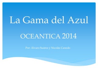 La Gama del Azul
OCEANTICA 2014
Por: Álvaro Suárez y Nicolás Canedo
 