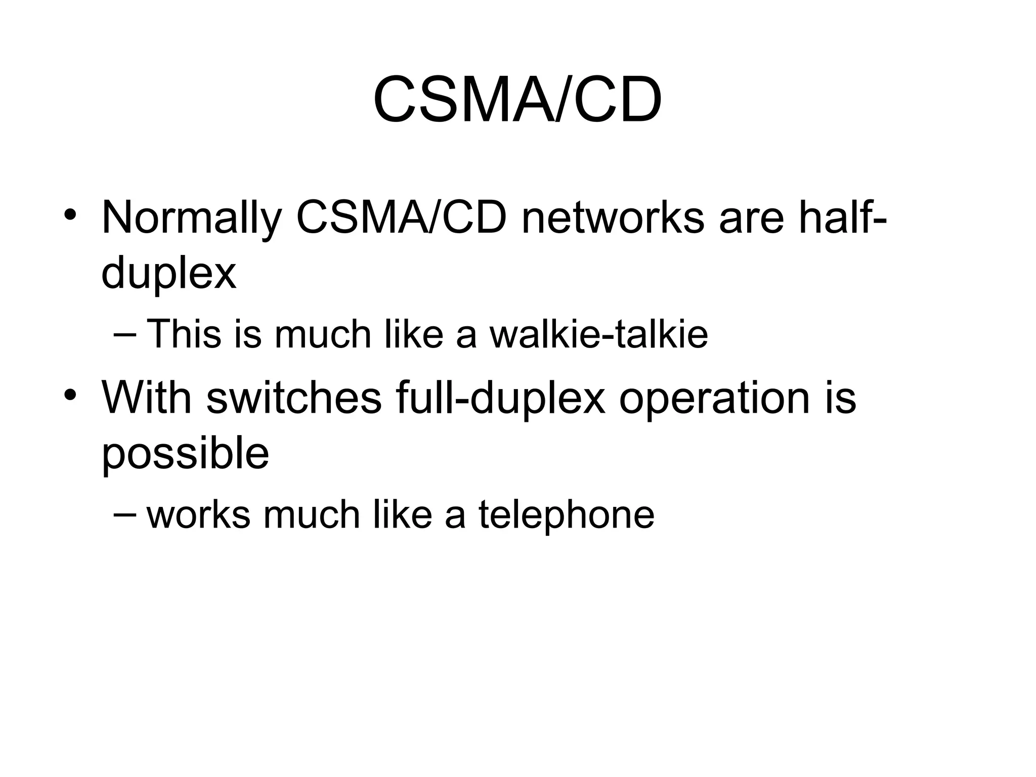 CSMA/CD Normally CSMA/CD networks are half-duplex This is much like a walkie-talkie  With switches full-duplex operation is possible  works much like a telephone  