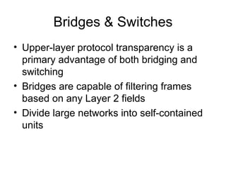 Bridges & Switches Upper-layer protocol transparency is a primary advantage of both bridging and switching Bridges are capable of filtering frames based on any Layer 2 fields Divide large networks into self-contained units  
