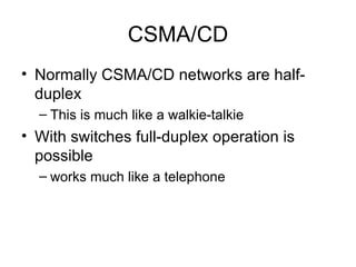 CSMA/CD Normally CSMA/CD networks are half-duplex This is much like a walkie-talkie  With switches full-duplex operation is possible  works much like a telephone  
