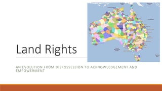 Land Rights
AN EVOLUTION FROM DISPOSSESSION TO ACKNOWLEDGEMENT AND
EMPOWERMENT
 