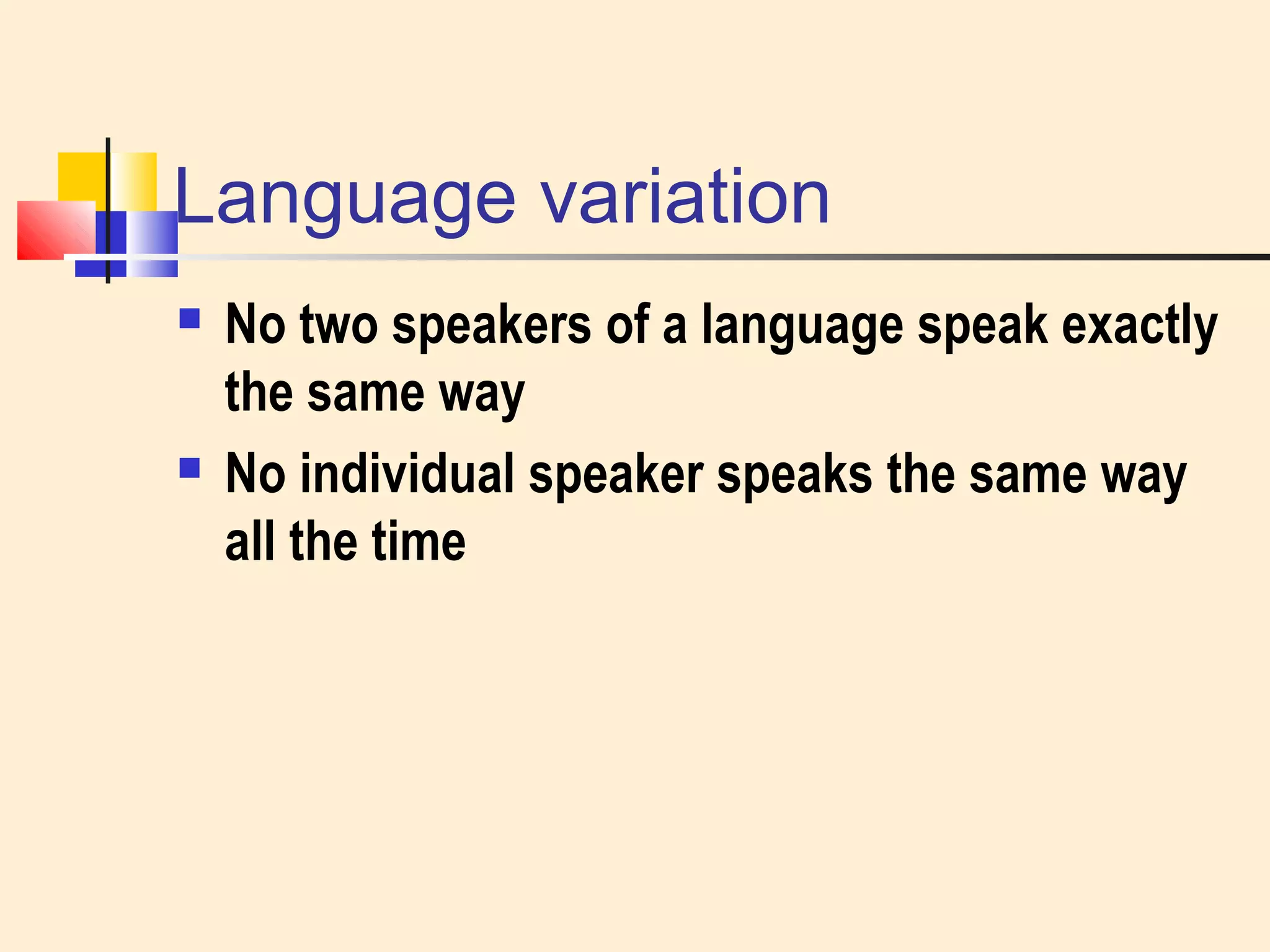 Language variation 
 No two speakers of a language speak exactly 
the same way 
 No individual speaker speaks the same way 
all the time 
 