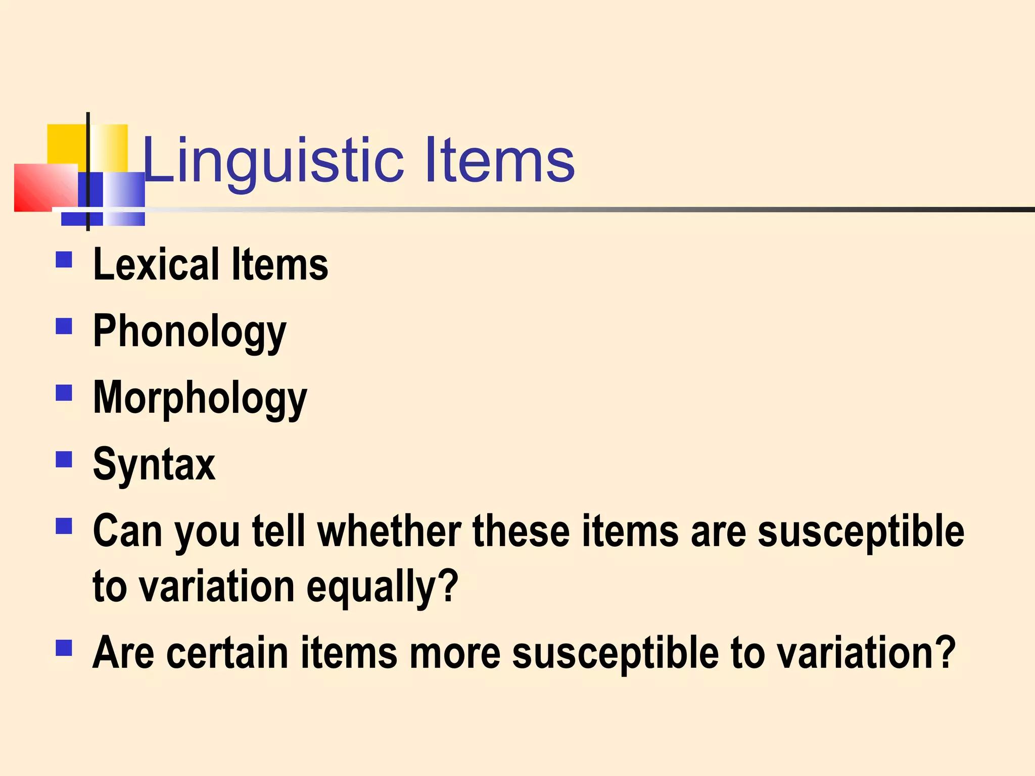 Linguistic Items 
 Lexical Items 
 Phonology 
 Morphology 
 Syntax 
 Can you tell whether these items are susceptible 
to variation equally? 
 Are certain items more susceptible to variation? 
 