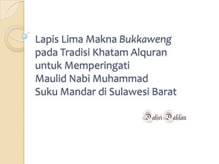 Lapis Lima Makna Bukkaweng
pada Tradisi Khatam Alquran
untuk Memperingati
Maulid Nabi Muhammad
Suku Mandar di Sulawesi Barat
DahriDahlan
 