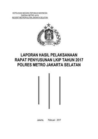 KEPOLISIAN NEGARA REPUBLIK INDONESIA
DAERAH METRO JAYA
RESORT METROPOLITAN JAKARTA SELATAN
LAPORAN HASIL PELAKSANAAN
RAPAT PENYUSUNAN LKIP TAHUN 2017
POLRES METRO JAKARTA SELATAN
Jakarta, Pebruari 2017
 