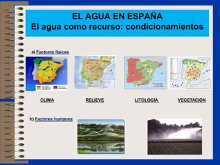a) Factores físicos
CLIMA RELIEVE LITOLOGÍA VEGETACIÓN
b) Factores humanos
EL AGUA EN ESPAÑA
El agua como recurso: condicionamientos
 
