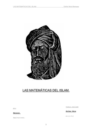 LAS MATEMATICAS DEL ISLAM Esther Mora Meneses 
LAS MATEMÁTICAS DEL ISLAM. 
3 
Trabajo realizado 
por: 
Esther Mora 
Meneses. 
E.U.I.T.A 
Explotaciones. 
 