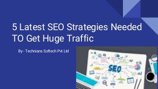 5 Latest SEO Strategies Needed
TO Get Huge Traffic
By - Technians Softech Pvt Ltd
 