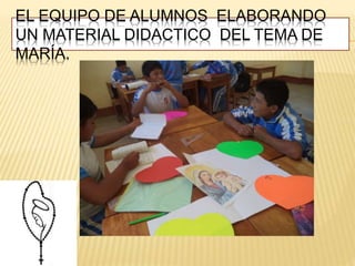 EL EQUIPO DE ALUMNOS ELABORANDO
UN MATERIAL DIDACTICO DEL TEMA DE
MARÍA.
