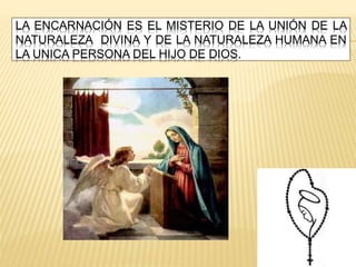 LA ENCARNACIÓN ES EL MISTERIO DE LA UNIÓN DE LA
NATURALEZA DIVINA Y DE LA NATURALEZA HUMANA EN
LA UNICA PERSONA DEL HIJO DE DIOS.