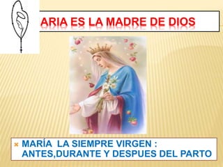 MARIA ES LA MADRE DE DIOS
MARÍA LA SIEMPRE VIRGEN :
ANTES,DURANTE Y DESPUES DEL PARTO