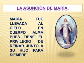 LA ASUNCIÓN DE MARÍA.
MARÍA FUE
LLEVADA AL
CIELO EN
CUERPO ALMA
PUES TIENE EL
PRIVILEGIO DE
REINAR JUNTO A
SU HIJO PARA
SIEMPRE
