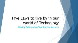 Five Laws to live by in our
world of Technology
Staying Relevant As Your Career Matures
 