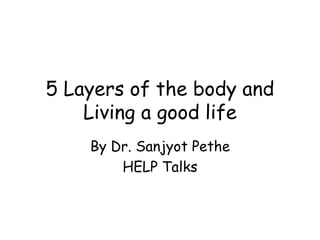 5 Layers of the body and
Living a good life
By Dr. Sanjyot Pethe
HELP Talks
 