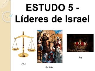 ESTUDO 5 -
Líderes de Israel
Juiz
Rei
Profeta
 