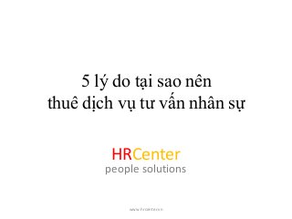 5 lý do tại sao nên
thuê dịch vụ tư vấn nhân sự
HRCenter
people solutions
www.hrcenter.vn
 
