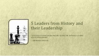 “SUCCESS IS GOING FROM FAILURE TO FAILURE WITHOUT LOSING
YOUR ENTHUSIASM.”
– ABRAHAM LINCOLN.
5 Leaders from History and
their Leadership
 