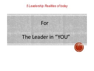5 Leadership Realities of today
For
The Leader in “YOU”
 
