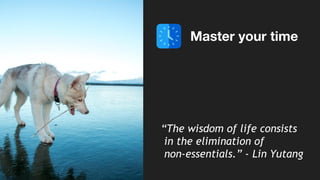 Master your time
“The wisdom of life consists
in the elimination of
non-essentials.” - Lin Yutang
 