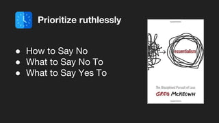 ● How to Say No
● What to Say No To
● What to Say Yes To
Prioritize ruthlessly
 