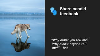 Share candid
feedback
“Why didn't you tell me?
Why didn’t anyone tell
me?” - Bob
 