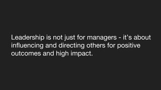 Leadership is not just for managers - it’s about
influencing and directing others for positive
outcomes and high impact.
 