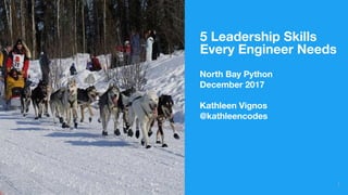 5 Leadership Skills
Every Engineer Needs
1
North Bay Python
December 2017
Kathleen Vignos
@kathleencodes
 