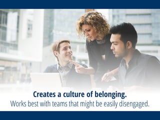 Creates a culture of belonging.
Works best with teams that might be easily disengaged.
 