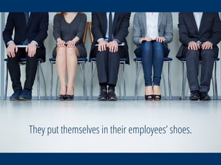They put themselves in their employees’ shoes.
 