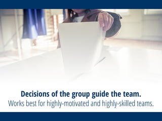 Decisions of the group guide the team.
Works best for highly-motivated and highly-skilled teams.
 