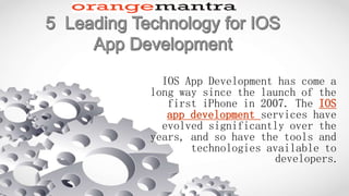 IOS App Development has come a
long way since the launch of the
first iPhone in 2007. The IOS
app development services have
evolved significantly over the
years, and so have the tools and
technologies available to
developers.
 