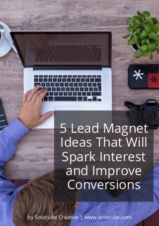 5 Lead Magnet
Ideas That Will
Spark Interest
and Improve
Conversions
by Solocube Creative | www.solocube.com
 
